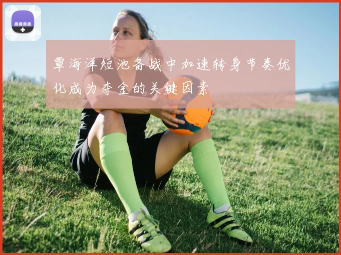 覃海洋短池备战中加速转身节奏优化成为夺金的关键因素