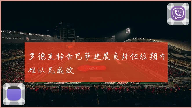 罗德里转会巴萨进展良好但短期内难以见成效
