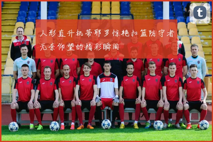 人形直升机蒂耶罗惊艳扣篮防守者无奈仰望的精彩瞬间