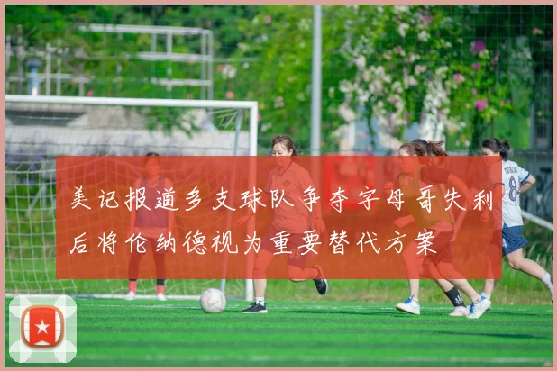 美记报道多支球队争夺字母哥失利后将伦纳德视为重要替代方案