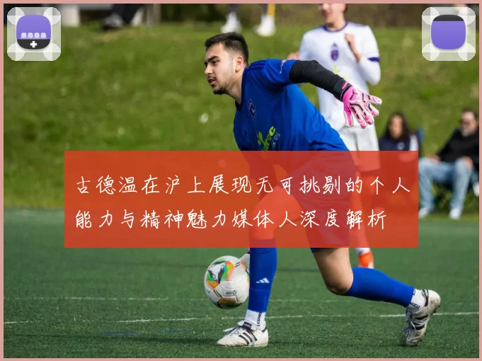 古德温在沪上展现无可挑剔的个人能力与精神魅力媒体人深度解析