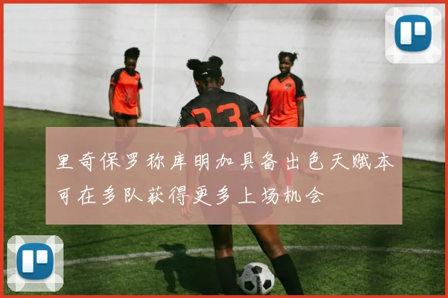 里奇保罗称库明加具备出色天赋本可在多队获得更多上场机会