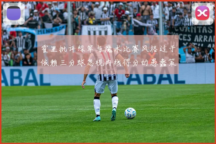 霍里批评绿军与魔术比赛风格过于依赖三分球忽视内线得分的愚蠢策略