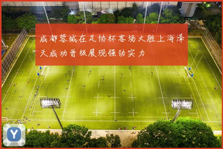 成都蓉城在足协杯客场大胜上海泽天成功晋级展现强劲实力