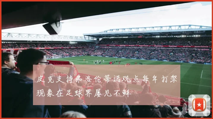 皮克支持弗洛伦蒂诺观点每年打架现象在足球界屡见不鲜