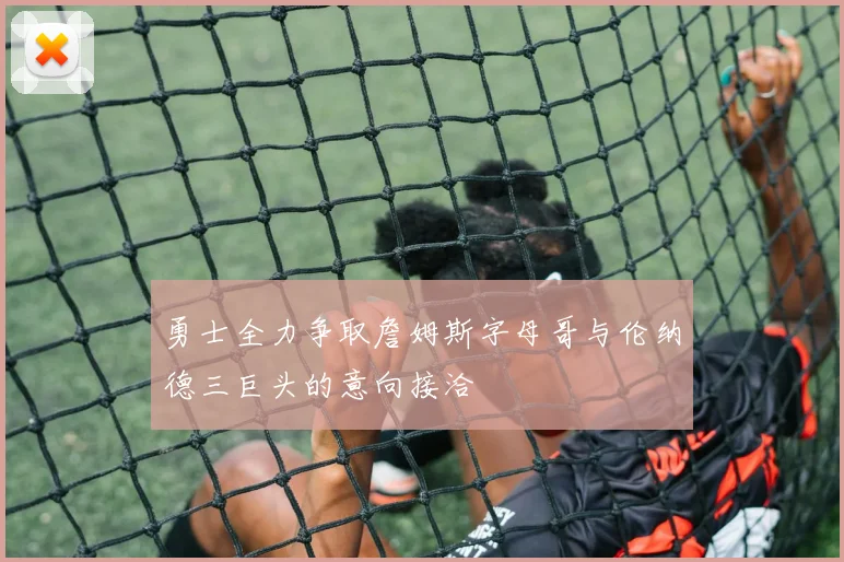 勇士全力争取詹姆斯字母哥与伦纳德三巨头的意向接洽