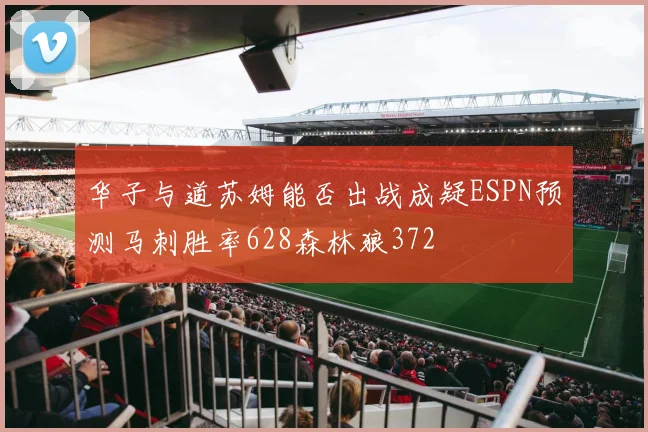 华子与道苏姆能否出战成疑ESPN预测马刺胜率628森林狼372