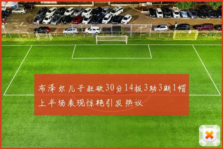 布泽尔儿子狂砍30分14板3助3断1帽上半场表现惊艳引发热议