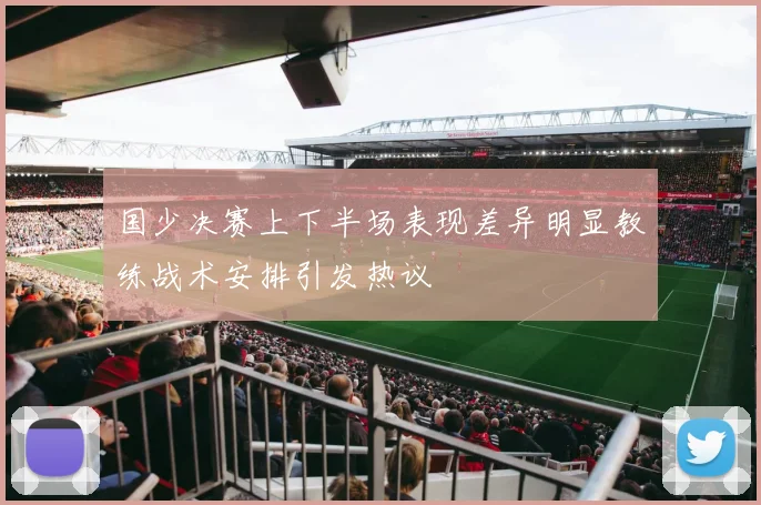 国少决赛上下半场表现差异明显教练战术安排引发热议