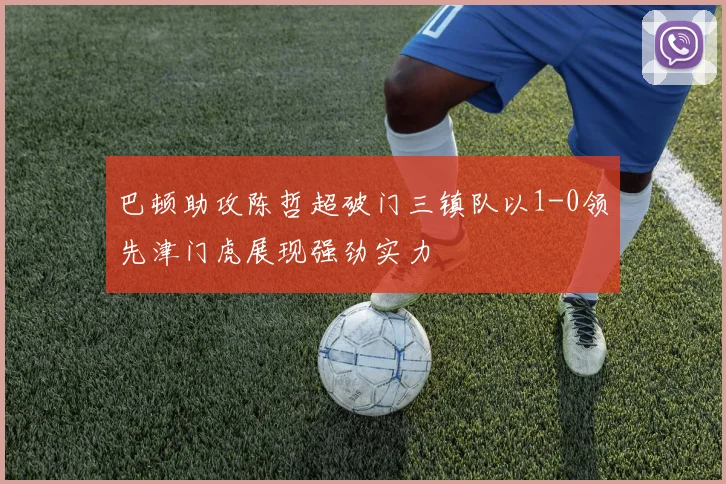 巴顿助攻陈哲超破门三镇队以1-0领先津门虎展现强劲实力