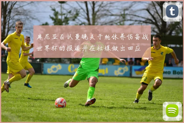 库尼亚否认曼晚关于轮休养伤备战世界杯的报道并在社媒做出回应