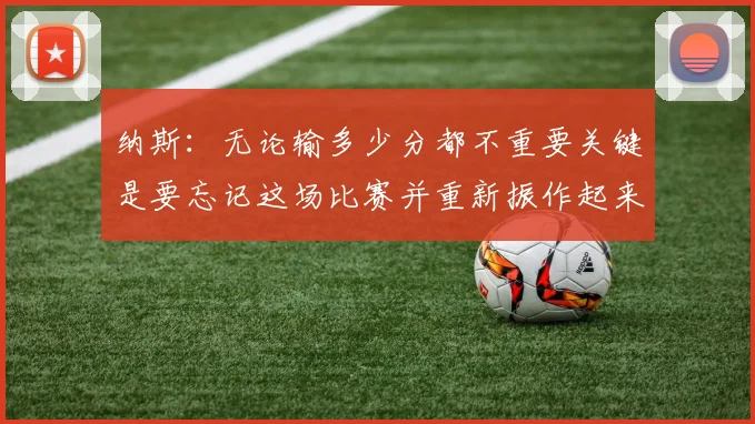 纳斯：无论输多少分都不重要关键是要忘记这场比赛并重新振作起来