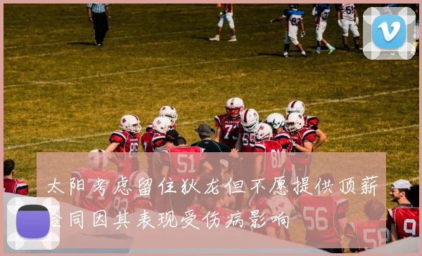 太阳考虑留住狄龙但不愿提供顶薪合同因其表现受伤病影响