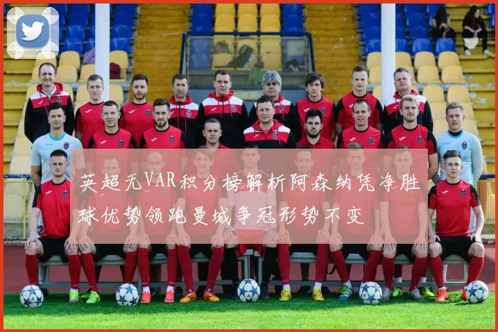 英超无VAR积分榜解析阿森纳凭净胜球优势领跑曼城争冠形势不变