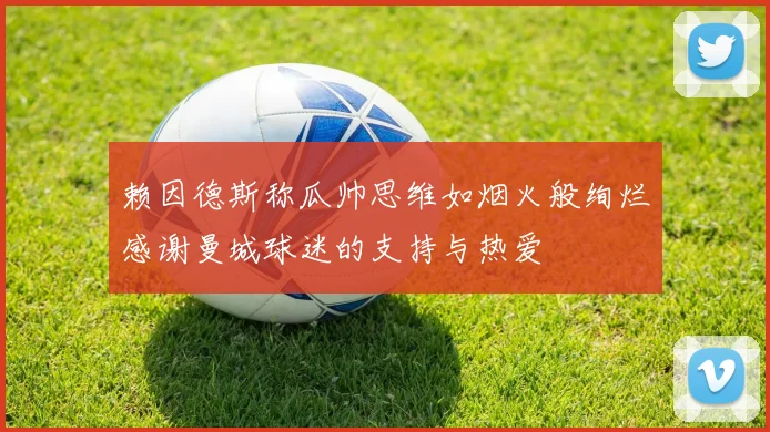 赖因德斯称瓜帅思维如烟火般绚烂感谢曼城球迷的支持与热爱