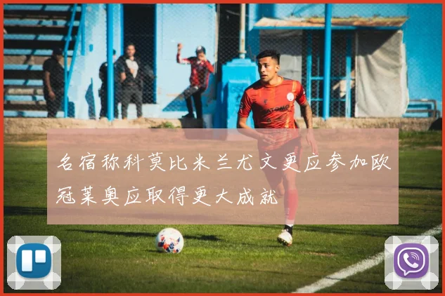 名宿称科莫比米兰尤文更应参加欧冠莱奥应取得更大成就