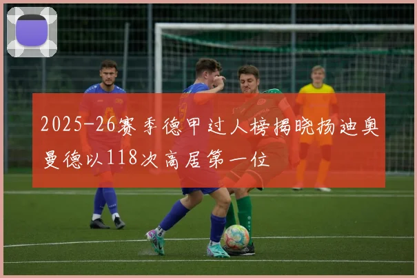 2025-26赛季德甲过人榜揭晓扬迪奥曼德以118次高居第一位
