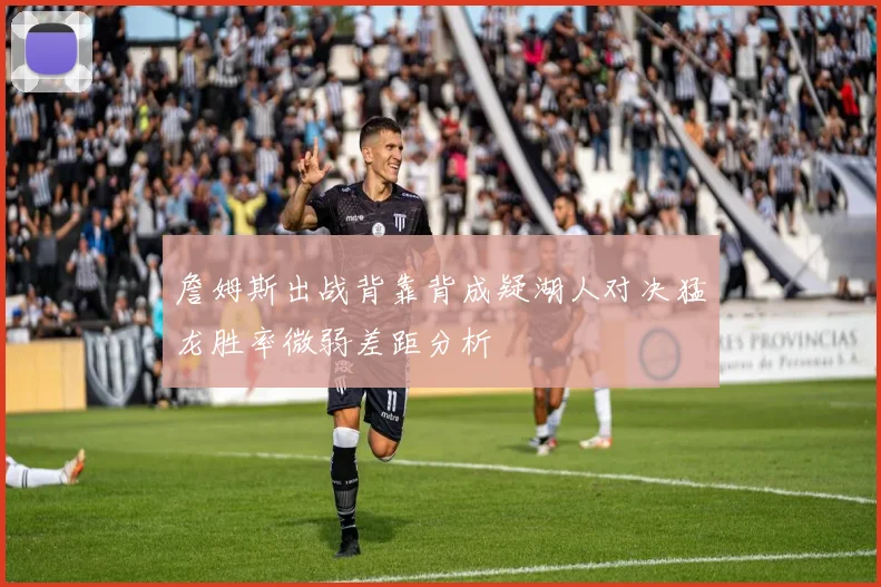 詹姆斯出战背靠背成疑湖人对决猛龙胜率微弱差距分析