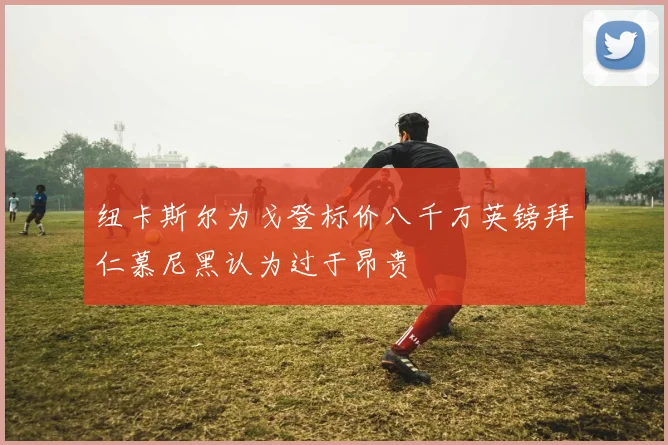 纽卡斯尔为戈登标价八千万英镑拜仁慕尼黑认为过于昂贵