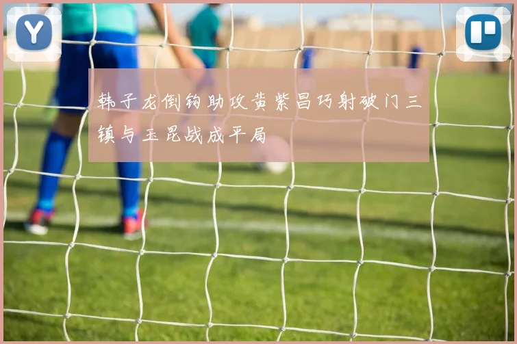 韩子龙倒钩助攻黄紫昌巧射破门三镇与玉昆战成平局